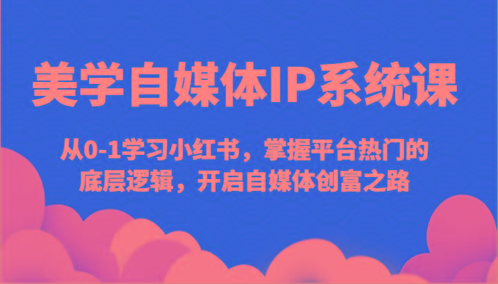 美学自媒体IP系统课-从0-1学习小红书，掌握平台热门的底层逻辑，开启自媒体创富之路-千创分享