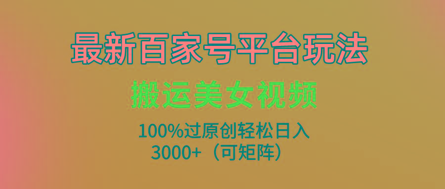 (9852期)最新百家号平台玩法，搬运美女视频100%过原创大揭秘，轻松日入3000+(可…-千创分享