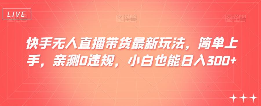 快手无人直播带货最新玩法，简单上手，亲测0违规，小白也能日入300+【揭秘】-千创分享