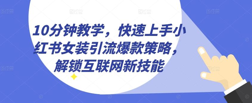 10分钟教学，快速上手小红书女装引流爆款策略，解锁互联网新技能【揭秘】-千创分享