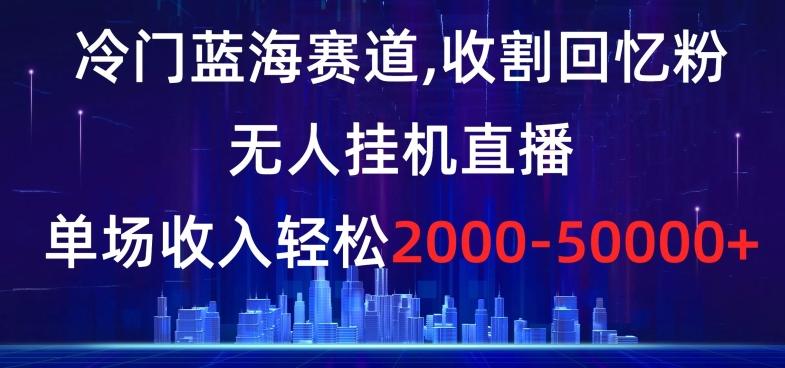 冷门蓝海赛道，收割回忆粉，无人挂机直播，单场收入轻松2000-5w+【揭秘】-千创分享