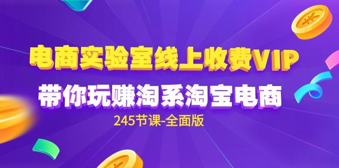 (9859期)电商-实验室 线上收费VIP，带你玩赚淘系淘宝电商(245节课-全面版)-千创分享