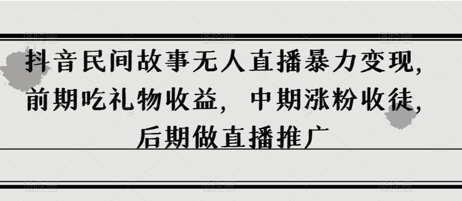 抖音民间故事无人直播暴力变现，前期吃礼物收益，中期涨粉收徒，后期做直播推广【揭秘】-千创分享