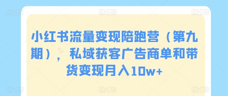 小红书流量变现陪跑营（第九期），私域获客广告商单和带货变现月入10w+-千创分享