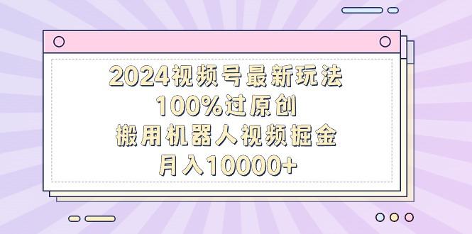 2024视频号最新玩法，100%过原创，搬用机器人视频掘金，月入10000+-千创分享