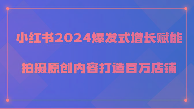 小红书2024爆发式增长赋能，拍摄原创内容打造百万店铺！-千创分享