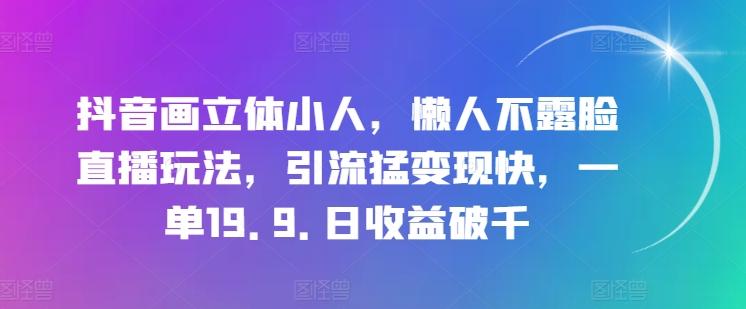 抖音画立体小人，懒人不露脸直播玩法，引流猛变现快，一单19.9.日收益破千【揭秘】-千创分享