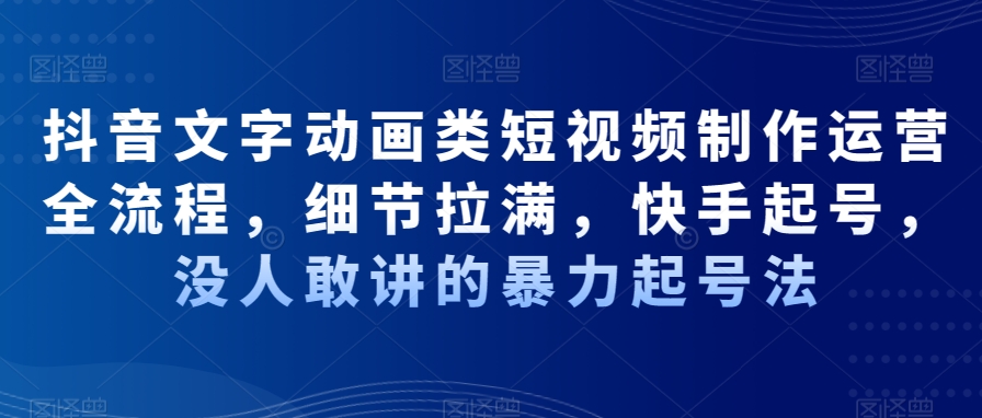 抖音文字动画类短视频制作运营全流程，细节拉满，快手起号，没人敢讲的暴力起号法-千创分享