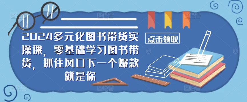 ​​2024多元化图书带货实操课，零基础学习图书带货，抓住风口下一个爆款就是你-千创分享