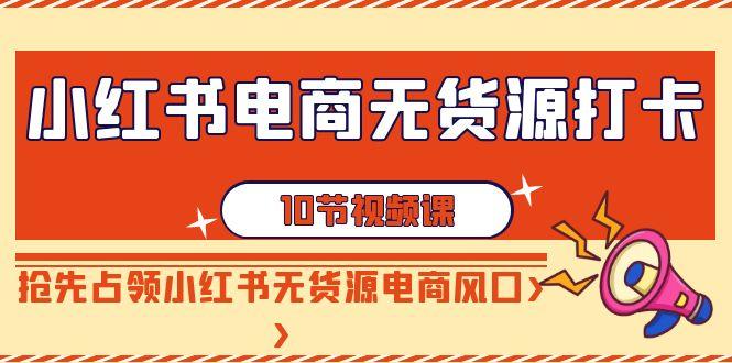 小红书电商无货源打卡，抢先占领小红书无货源电商风口(10节课)-千创分享