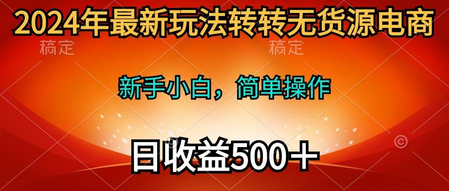 (10003期)2024年最新玩法转转无货源电商，新手小白 简单操作，长期稳定 日收入500＋-千创分享