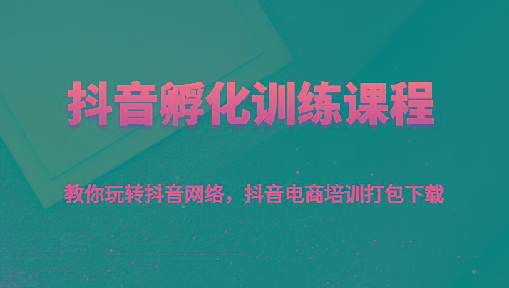 抖音孵化训练课程-教你玩转抖音网络，抖音电商培训打包下载-千创分享