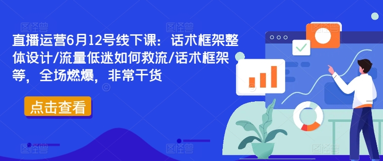 直播运营6月12号线下课：话术框架整体设计/流量低迷如何救流/话术框架等，全场燃爆，非常干货-千创分享