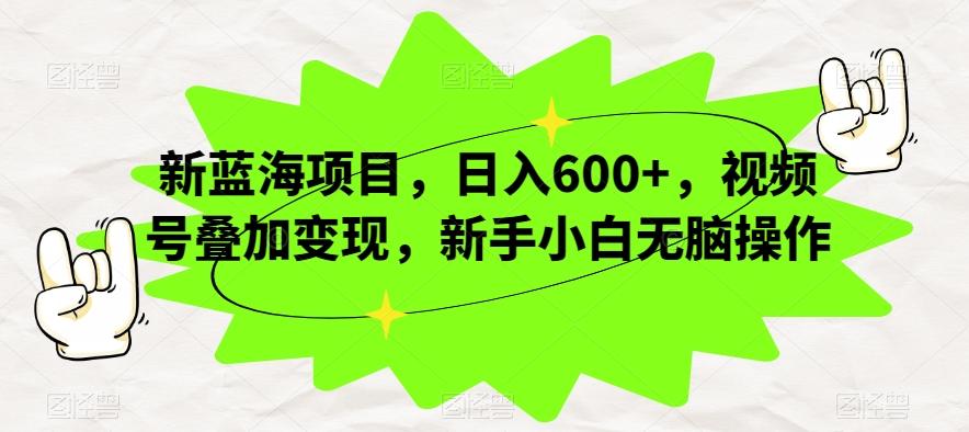 新蓝海项目，日入600+，视频号叠加变现，新手小白无脑操作【揭秘】-千创分享