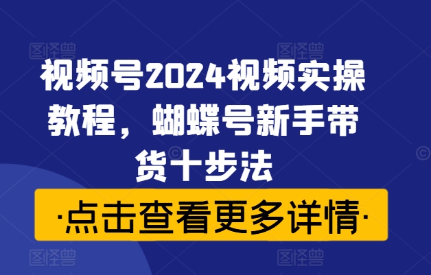 视频号2024视频实操教程，蝴蝶号新手带货十步法-千创分享