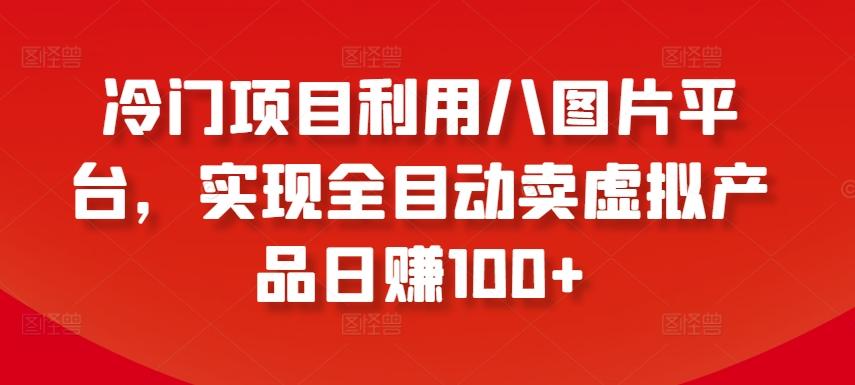 冷门项目利用八图片平台，实现全目动卖虚拟产品日赚100+【揭秘】-千创分享