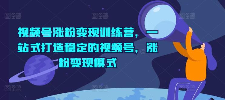 视频号涨粉变现训练营，一站式打造稳定的视频号，涨粉变现模式-千创分享