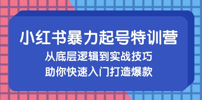 小红书暴力起号训练营，从底层逻辑到实战技巧，助你快速入门打造爆款-千创分享