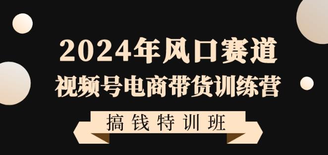 2024年风口赛道视频号电商带货训练营搞钱特训班，带领大家快速入局自媒体电商带货-千创分享