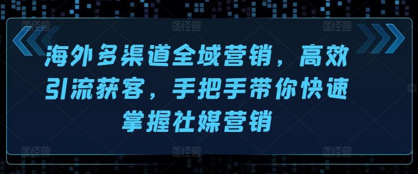 海外多渠道全域营销，高效引流获客，手把手带你快速掌握社媒营销-千创分享