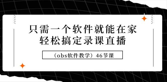 (9336期)只需一个软件就能在家轻松搞定录课直播(obs软件教学)46节课-千创分享