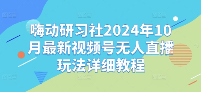 嗨动研习社2024年10月最新视频号无人直播玩法详细教程-千创分享