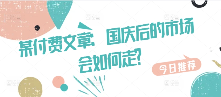 某付费文章：国庆后的市场会如何走?-千创分享