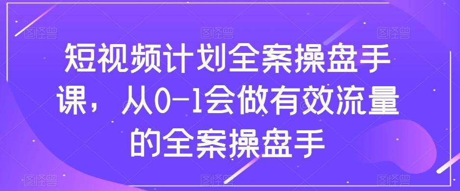 短视频计划全案操盘手课，从0-1会做有效流量的全案操盘手-千创分享