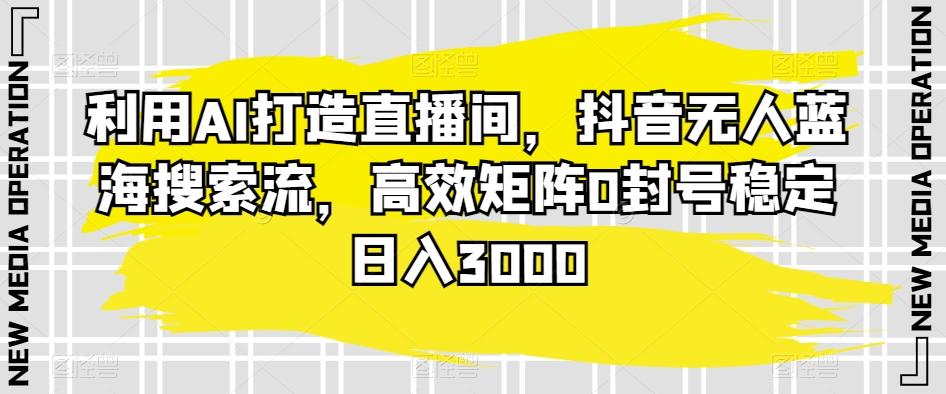 利用AI打造直播间，抖音无人蓝海搜索流，高效矩阵0封号稳定日入3000-千创分享