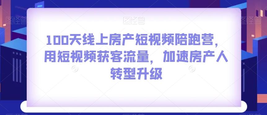 100天线上房产短视频陪跑营，用短视频获客流量，加速房产人转型升级-千创分享