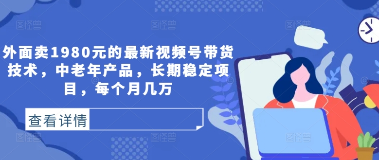 外面卖1980元的最新视频号带货技术，中老年产品，长期稳定项目，每个月几万-千创分享