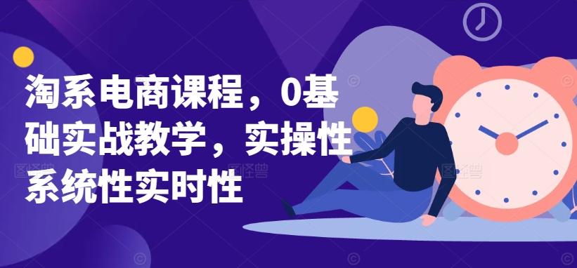 淘系电商课程，0基础实战教学，实操性系统性实时性-千创分享