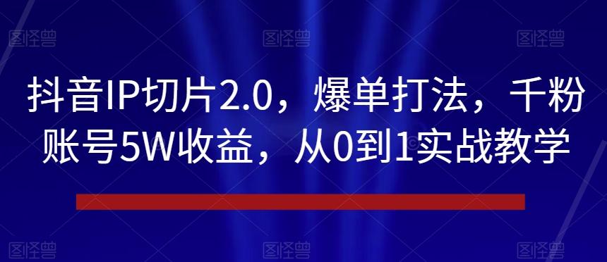 抖音IP切片2.0，爆单打法，千粉账号5W收益，从0到1实战教学【揭秘】-千创分享