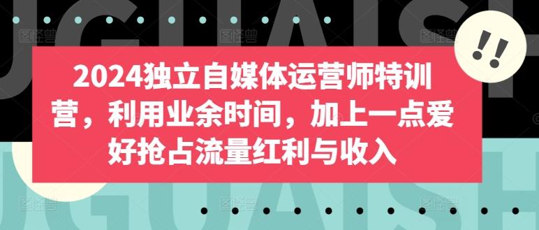 2024独立自媒体运营师特训营，利用业余时间，加上一点爱好抢占流量红利与收入-千创分享