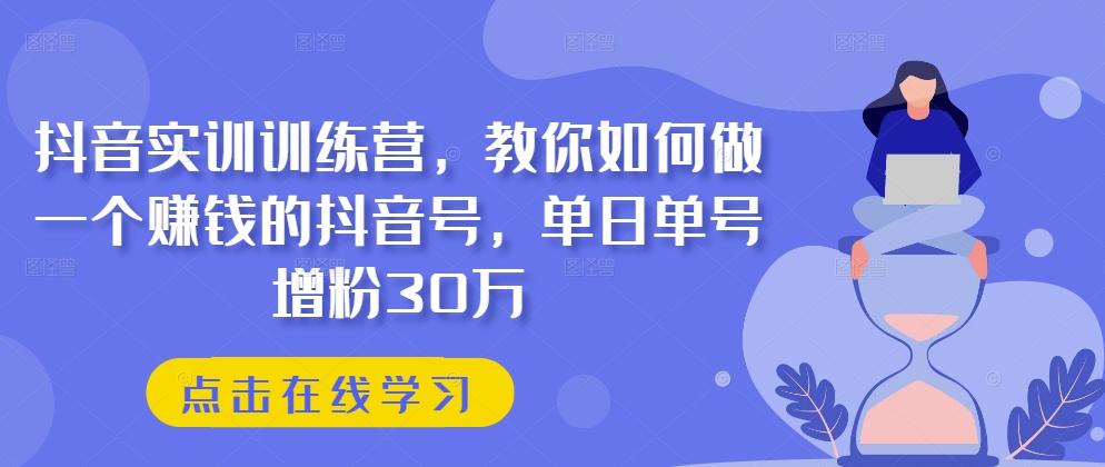 抖音实训训练营，教你如何做一个赚钱的抖音号，单日单号增粉30万-千创分享