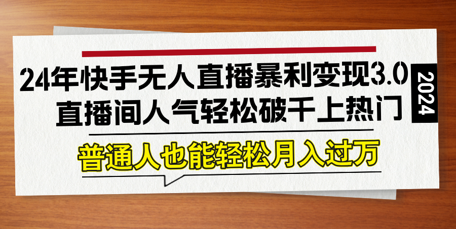 24年快手无人直播暴利变现3.0，直播间人气轻松破千上热门，普通人也能…-千创分享