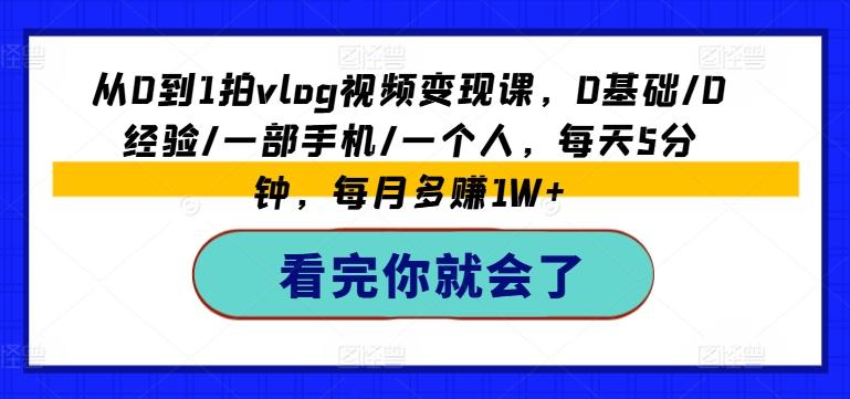 从0到1拍vlog视频变现课，0基础/0经验/一部手机/一个人，每天5分钟，每月多赚1W+-千创分享