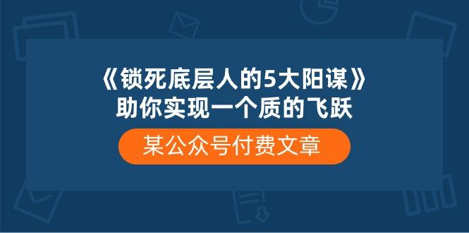 某公众号付费文章《锁死底层人的5大阳谋》助你实现一个质的飞跃-千创分享