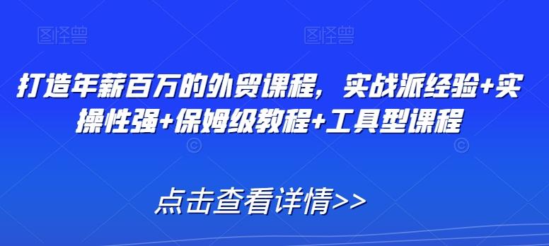 打造年薪百万的外贸课程，实战派经验+实操性强+保姆级教程+工具型课程-千创分享