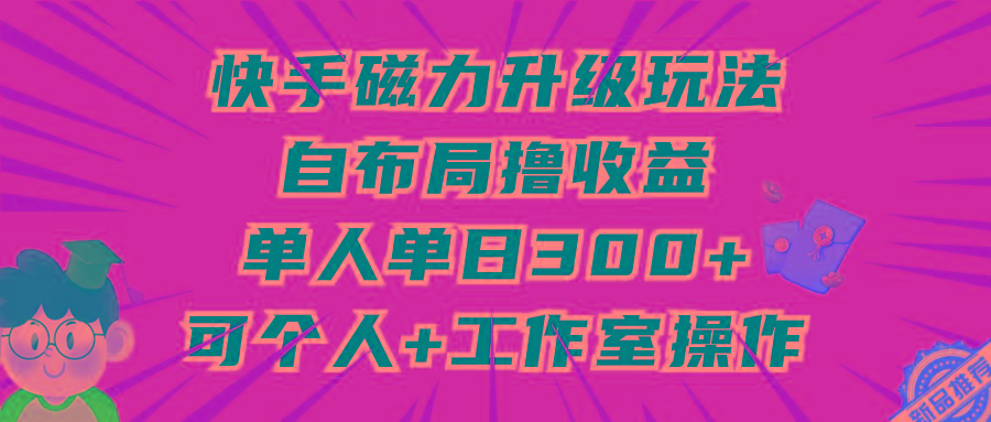 (9368期)快手磁力升级玩法，自布局撸收益，单人单日300+，个人工作室均可操作-千创分享