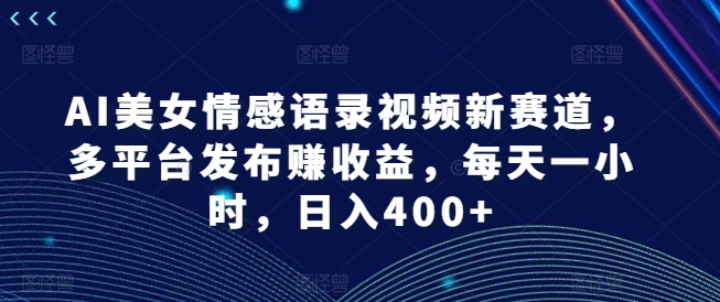 AI美女情感语录视频新赛道，多平台发布赚收益，每天一小时，日入400+【揭秘】-千创分享