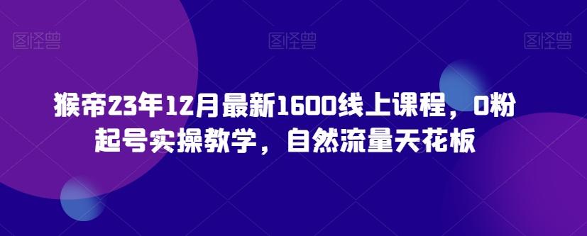 猴帝23年12月最新1600线上课程，0粉起号实操教学，自然流量天花板-千创分享