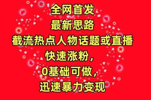 全网首发，截流热点人物话题或直播，快速涨粉，0基础可做，迅速暴力变现【揭秘】-千创分享