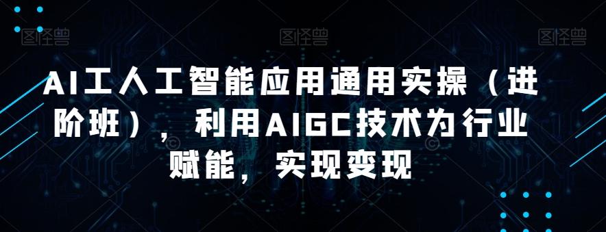 AI工人工智能应用通用实操（进阶班），利用AIGC技术为行业赋能，实现变现-千创分享