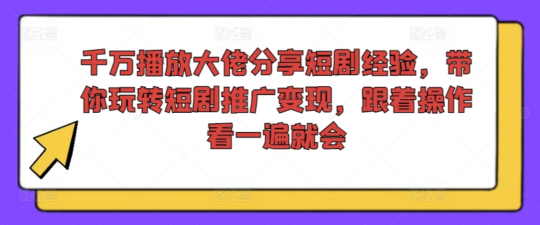 千万播放大佬分享短剧经验，带你玩转短剧推广变现，跟着操作看一遍就会-千创分享