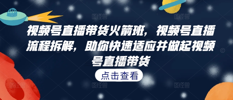 视频号直播带货火箭班，​视频号直播流程拆解，助你快速适应并做起视频号直播带货-千创分享