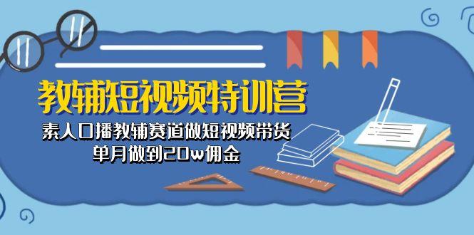 教辅-短视频特训营： 素人口播教辅赛道做短视频带货，单月做到20w佣金-千创分享