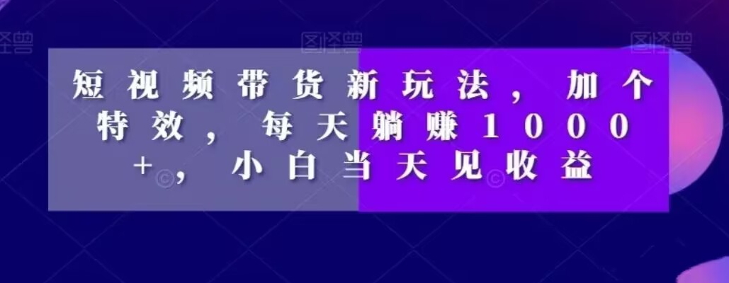 短视频带货新玩法，加个特效，每天躺赚1000+，小白当天见收益【揭秘】-千创分享