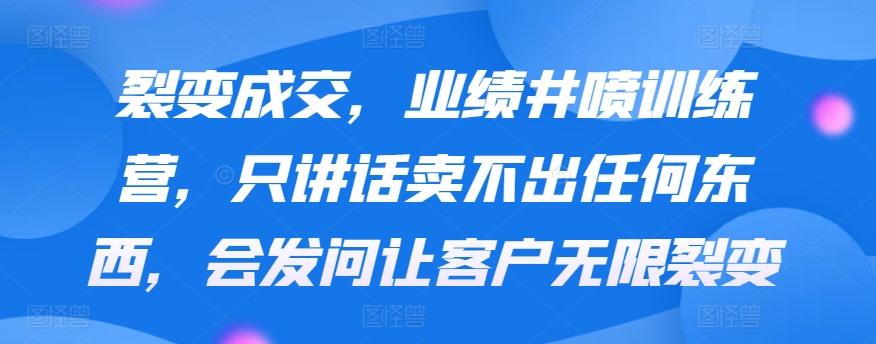 裂变成交，业绩井喷训练营，只讲话卖不出任何东西，会发问让客户无限裂变-千创分享