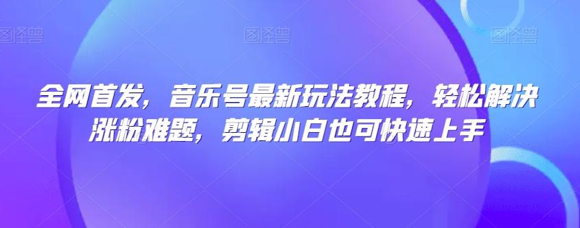 全网首发，音乐号最新玩法教程，轻松解决涨粉难题，剪辑小白也可快速上手-千创分享